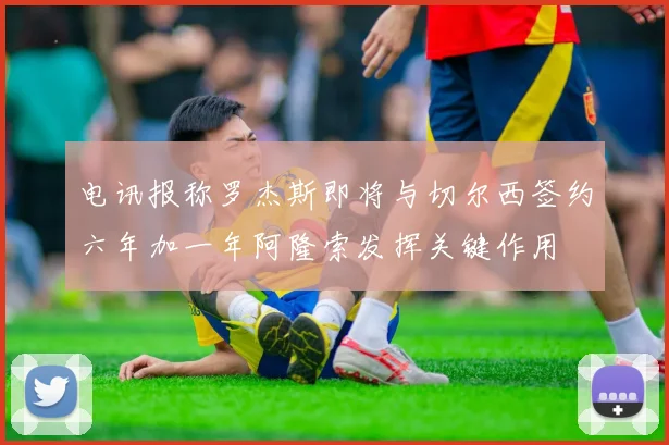 电讯报称罗杰斯即将与切尔西签约六年加一年阿隆索发挥关键作用