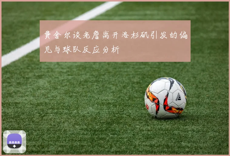 费舍尔谈老詹离开洛杉矶引发的偏见与球队反应分析