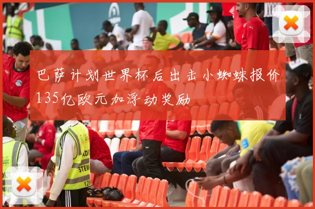 巴萨计划世界杯后出击小蜘蛛报价135亿欧元加浮动奖励