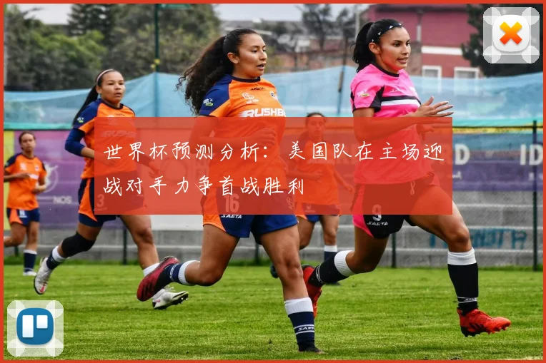 世界杯预测分析：美国队在主场迎战对手力争首战胜利
