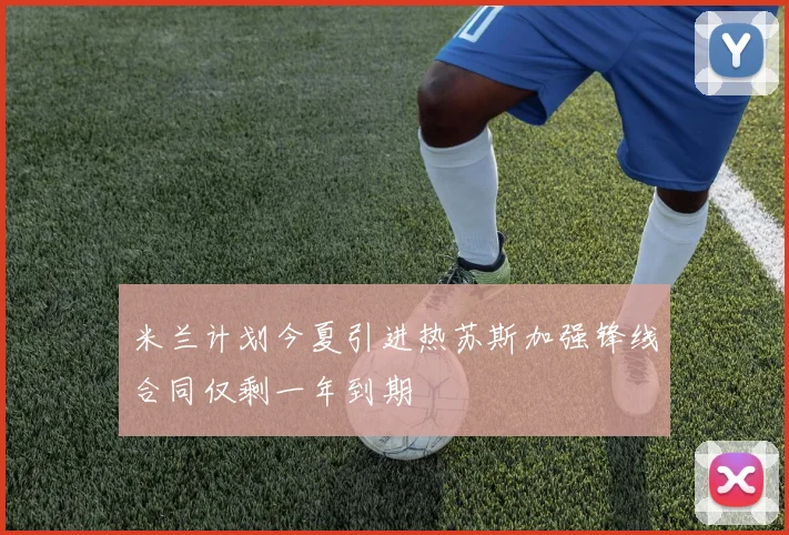 米兰计划今夏引进热苏斯加强锋线合同仅剩一年到期