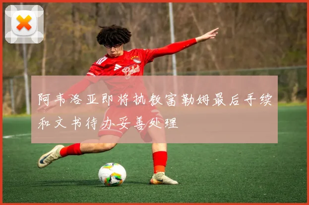 阿韦洛亚即将执教富勒姆最后手续和文书待办妥善处理