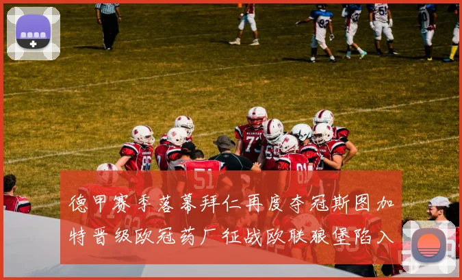 德甲赛季落幕拜仁再度夺冠斯图加特晋级欧冠药厂征战欧联狼堡陷入保级附加赛