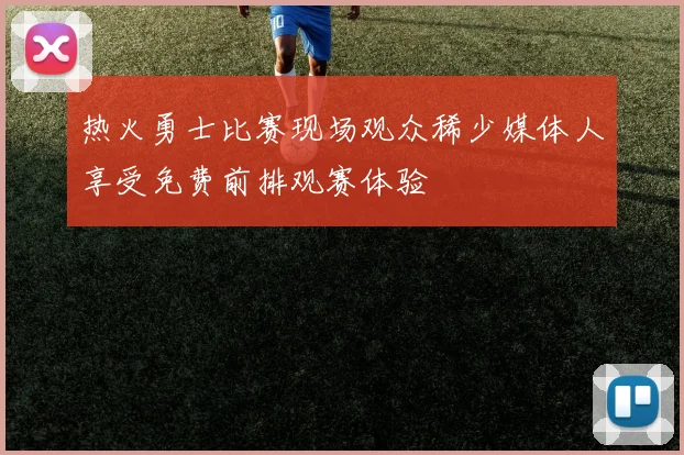 热火勇士比赛现场观众稀少媒体人享受免费前排观赛体验