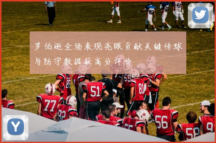 罗伯逊全场表现亮眼贡献关键传球与防守数据获高分评价