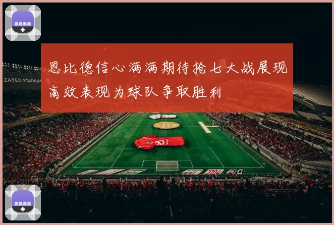 恩比德信心满满期待抢七大战展现高效表现为球队争取胜利