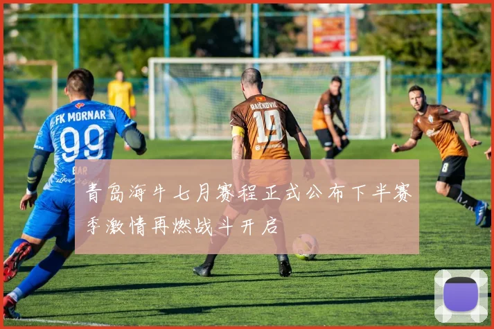 青岛海牛七月赛程正式公布下半赛季激情再燃战斗开启