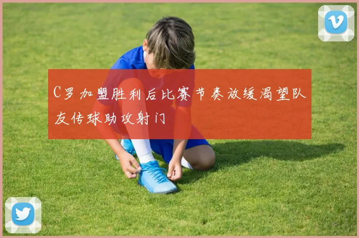C罗加盟胜利后比赛节奏放缓渴望队友传球助攻射门