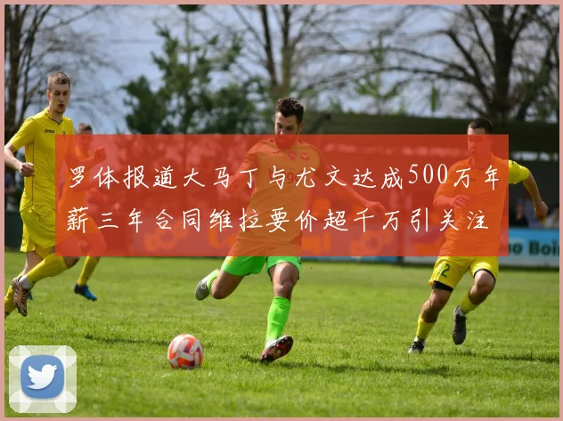 罗体报道大马丁与尤文达成500万年薪三年合同维拉要价超千万引关注