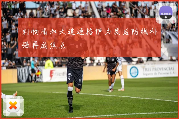 利物浦加大追逐格伊力度后防线补强再成焦点
