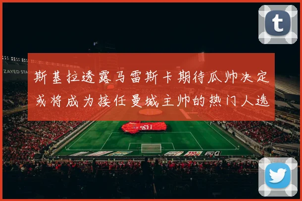 斯基拉透露马雷斯卡期待瓜帅决定或将成为接任曼城主帅的热门人选