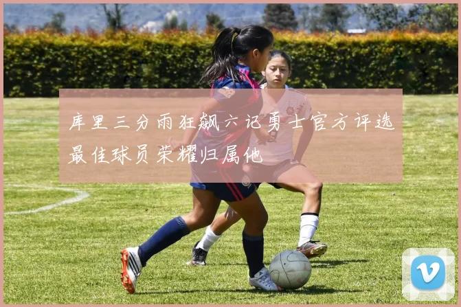 库里三分雨狂飙六记勇士官方评选最佳球员荣耀归属他