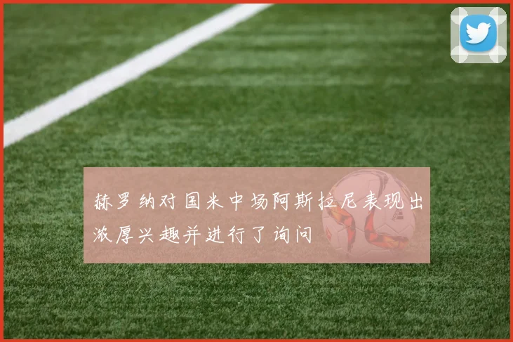赫罗纳对国米中场阿斯拉尼表现出浓厚兴趣并进行了询问