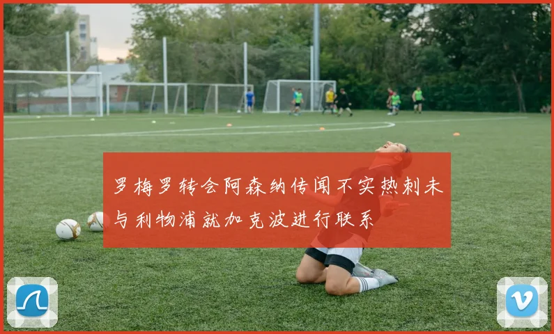 罗梅罗转会阿森纳传闻不实热刺未与利物浦就加克波进行联系