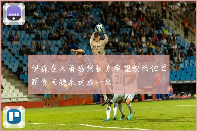 伊森在火箭感到快乐希望续约但因薪资问题未达成一致