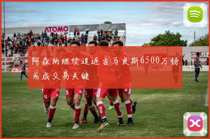 阿森纳继续追逐吉马良斯6500万镑或成交易关键