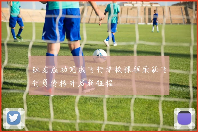 狄龙成功完成飞行学校课程荣获飞行员资格开启新征程