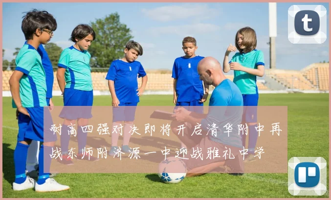 耐高四强对决即将开启清华附中再战东师附济源一中迎战雅礼中学