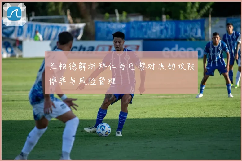 兰帕德解析拜仁与巴黎对决的攻防博弈与风险管理