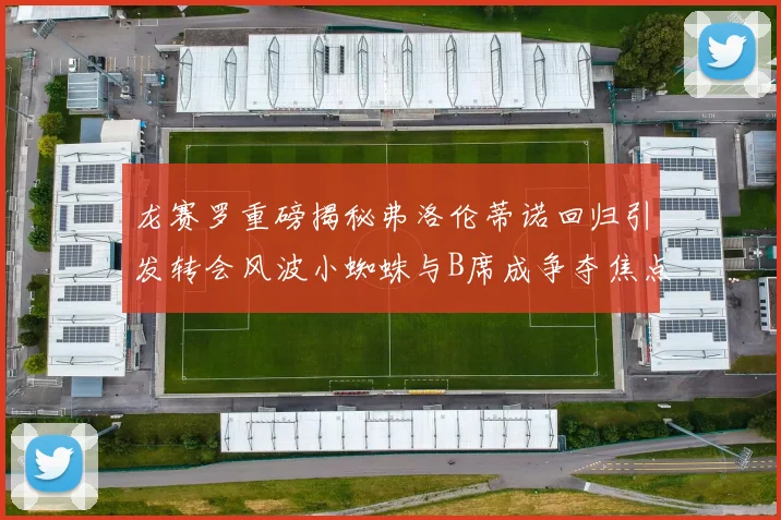 龙赛罗重磅揭秘弗洛伦蒂诺回归引发转会风波小蜘蛛与B席成争夺焦点
