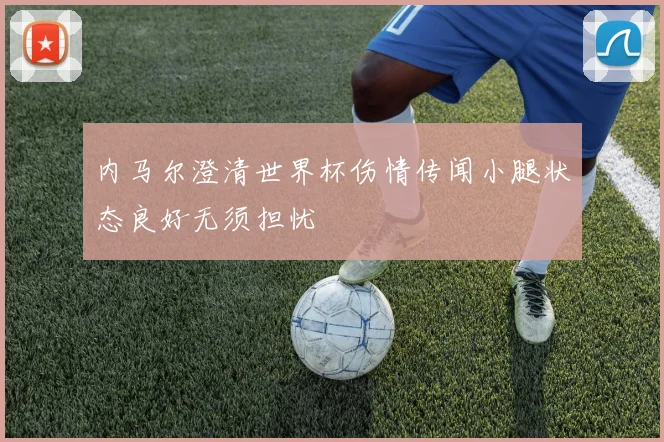 内马尔澄清世界杯伤情传闻小腿状态良好无须担忧