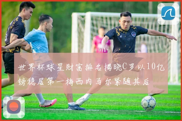 世界杯球星财富排名揭晓C罗以10亿镑稳居第一梅西内马尔紧随其后